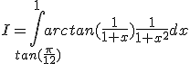 I=\Bigint_{tan(\frac{\pi}{12})}^1 arctan(\frac{1}{1+x})\frac{1}{1+x^2}dx